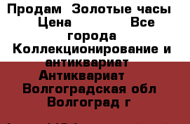 Продам “Золотые часы“ › Цена ­ 60 000 - Все города Коллекционирование и антиквариат » Антиквариат   . Волгоградская обл.,Волгоград г.